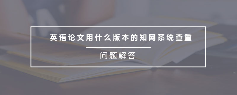 英語論文用什么版本的知網(wǎng)系統(tǒng)查重